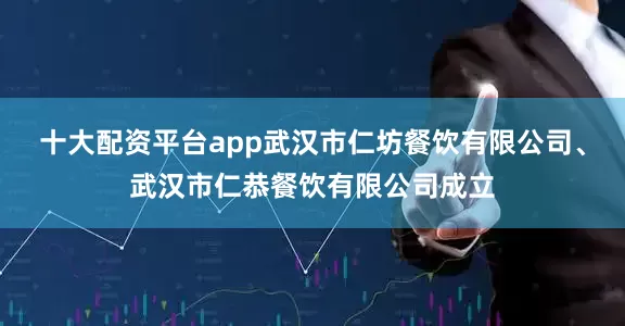 十大配资平台app武汉市仁坊餐饮有限公司、武汉市仁恭餐饮有限公司成立