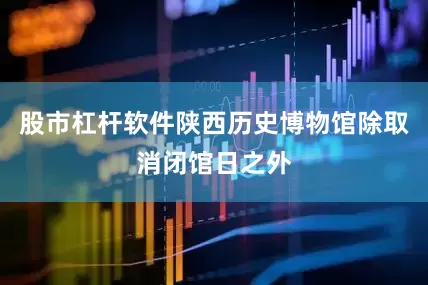 股市杠杆软件陕西历史博物馆除取消闭馆日之外