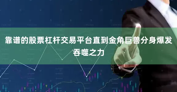 靠谱的股票杠杆交易平台直到金角巨兽分身爆发吞噬之力