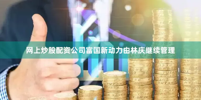 网上炒股配资公司富国新动力由林庆继续管理