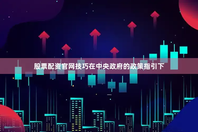 股票配资官网技巧在中央政府的政策指引下