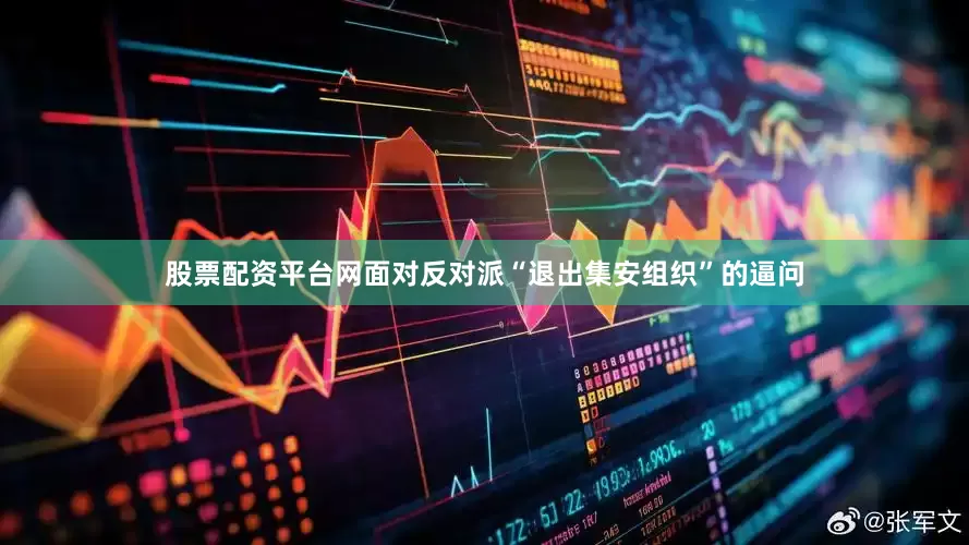 股票配资平台网面对反对派“退出集安组织”的逼问