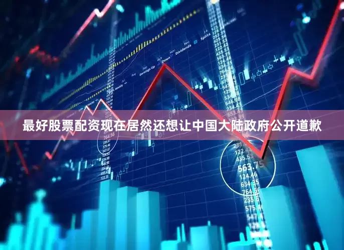 最好股票配资现在居然还想让中国大陆政府公开道歉