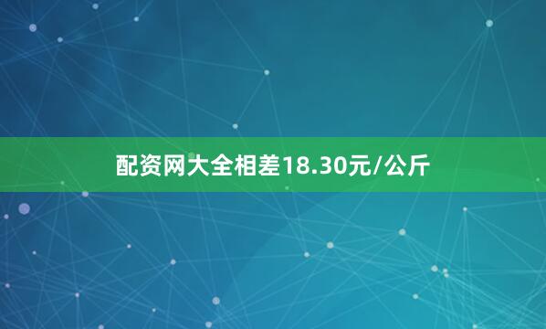 配资网大全相差18.30元/公斤