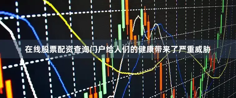 在线股票配资查询门户给人们的健康带来了严重威胁