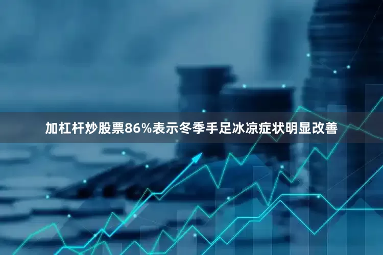 加杠杆炒股票86%表示冬季手足冰凉症状明显改善