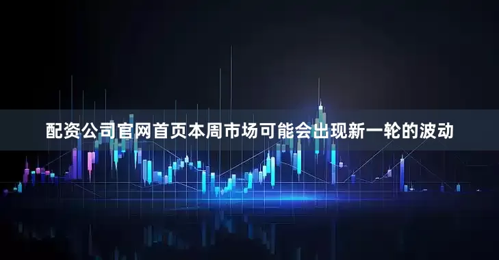 配资公司官网首页本周市场可能会出现新一轮的波动