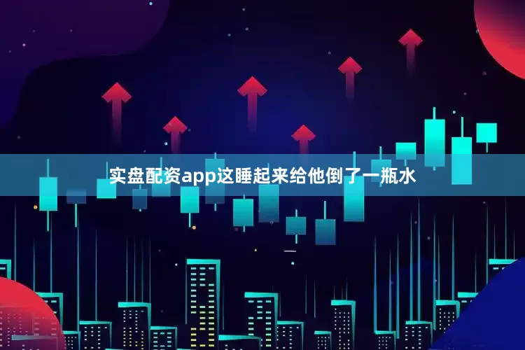 实盘配资app这睡起来给他倒了一瓶水